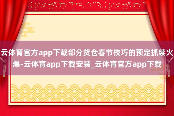 云体育官方app下载部分货仓春节技巧的预定抓续火爆-云体育app下载安装_云体育官方app下载