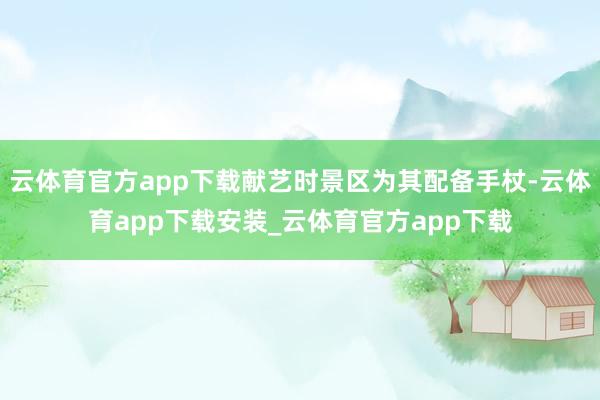 云体育官方app下载献艺时景区为其配备手杖-云体育app下载安装_云体育官方app下载