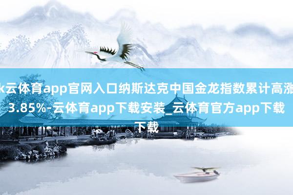 k云体育app官网入口纳斯达克中国金龙指数累计高涨3.85%-云体育app下载安装_云体育官方app下载