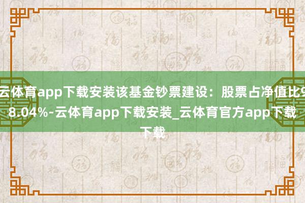云体育app下载安装该基金钞票建设：股票占净值比98.04%-云体育app下载安装_云体育官方app下载
