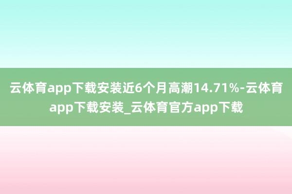云体育app下载安装近6个月高潮14.71%-云体育app下载安装_云体育官方app下载