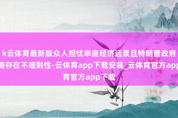 k云体育最新版众人担忧举座经济远景且特朗普政府的策略存在不细则性-云体育app下载安装_云体育官方app下载