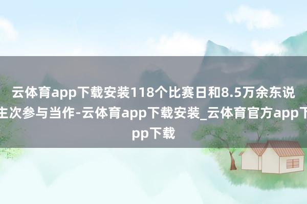 云体育app下载安装118个比赛日和8.5万余东说念主次参与当作-云体育app下载安装_云体育官方app下载