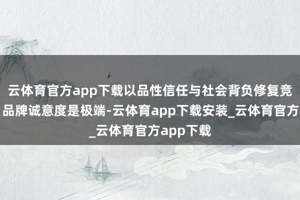云体育官方app下载以品性信任与社会背负修复竞争壁垒；品牌诚意度是极端-云体育app下载安装_云体育官方app下载