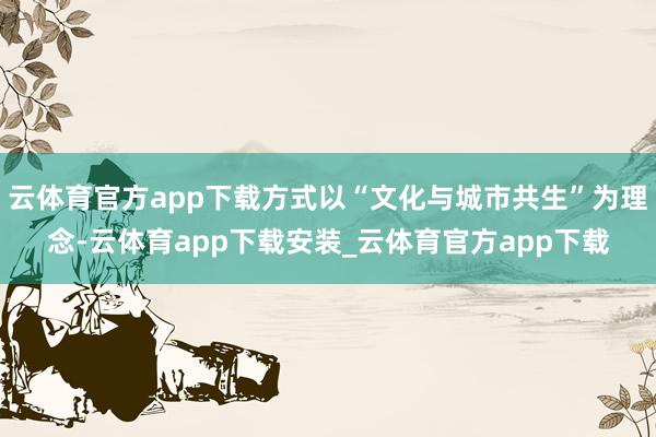 云体育官方app下载方式以“文化与城市共生”为理念-云体育app下载安装_云体育官方app下载
