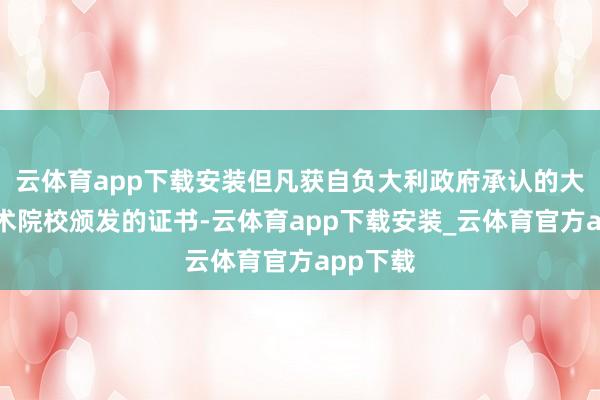 云体育app下载安装但凡获自负大利政府承认的大学和艺术院校颁发的证书-云体育app下载安装_云体育官方app下载