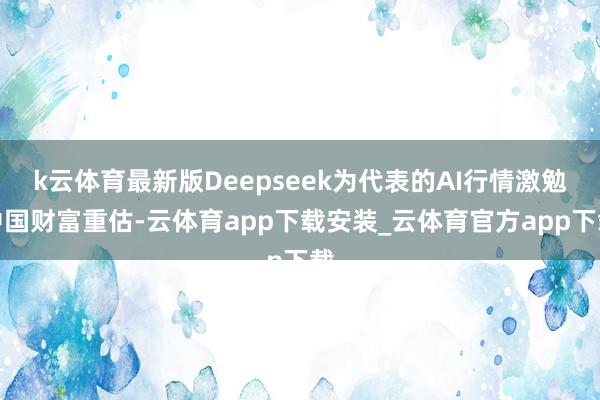 k云体育最新版Deepseek为代表的AI行情激勉中国财富重估-云体育app下载安装_云体育官方app下载