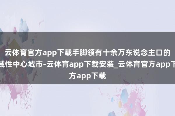 云体育官方app下载手脚领有十余万东说念主口的区域性中心城市-云体育app下载安装_云体育官方app下载