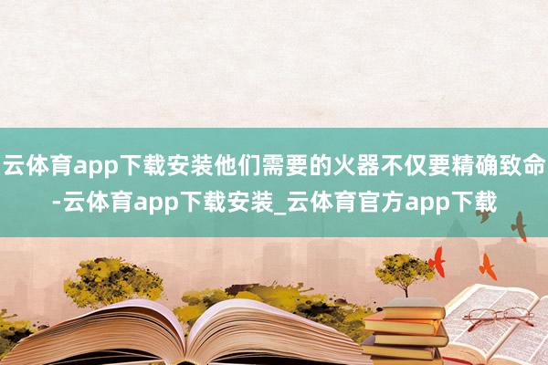 云体育app下载安装他们需要的火器不仅要精确致命-云体育app下载安装_云体育官方app下载