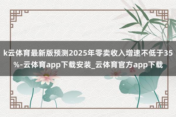 k云体育最新版预测2025年零卖收入增速不低于35%-云体育app下载安装_云体育官方app下载
