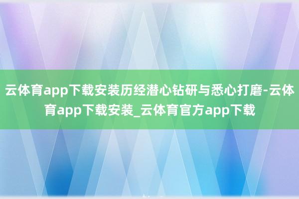云体育app下载安装历经潜心钻研与悉心打磨-云体育app下载安装_云体育官方app下载