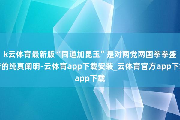 k云体育最新版“同道加昆玉”是对两党两国拳拳盛情的纯真阐明-云体育app下载安装_云体育官方app下载