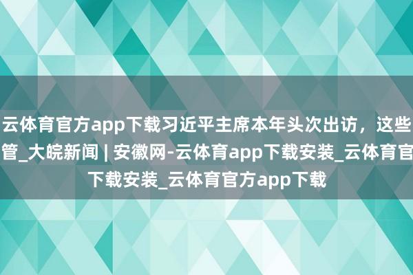 云体育官方app下载习近平主席本年头次出访，这些看点值得照管_大皖新闻 | 安徽网-云体育app下载安装_云体育官方app下载
