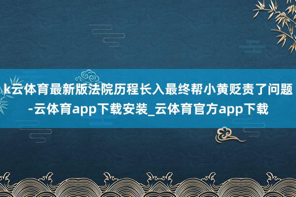 k云体育最新版法院历程长入最终帮小黄贬责了问题-云体育app下载安装_云体育官方app下载