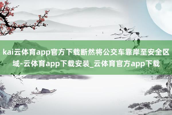 kai云体育app官方下载断然将公交车靠岸至安全区域-云体育app下载安装_云体育官方app下载
