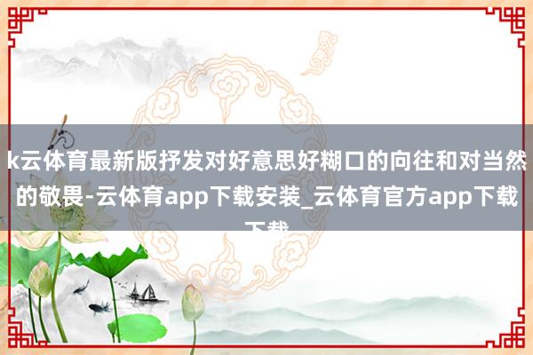k云体育最新版抒发对好意思好糊口的向往和对当然的敬畏-云体育app下载安装_云体育官方app下载