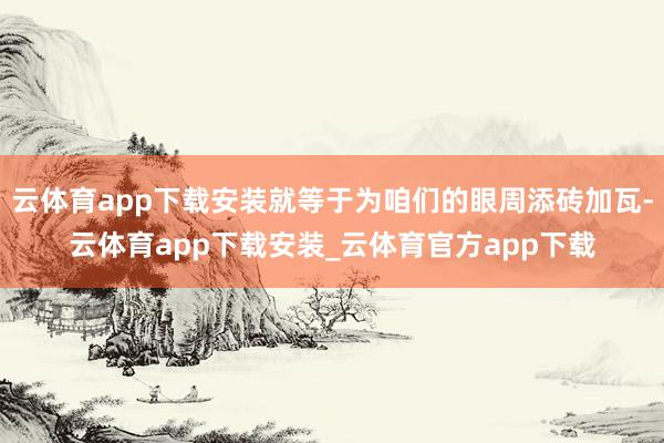 云体育app下载安装就等于为咱们的眼周添砖加瓦-云体育app下载安装_云体育官方app下载