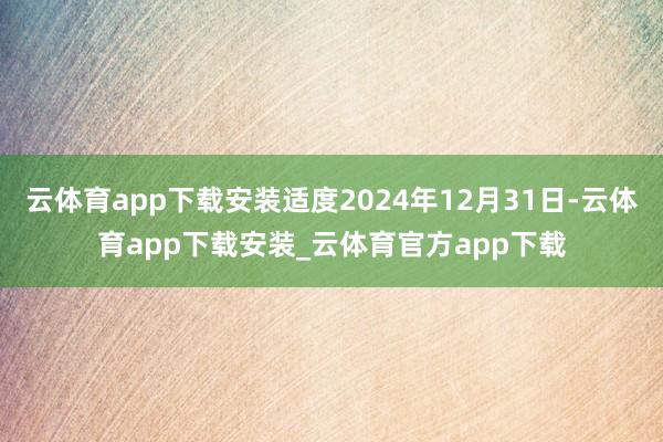 云体育app下载安装适度2024年12月31日-云体育app下载安装_云体育官方app下载