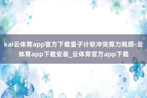 kai云体育app官方下载量子计较冲突算力瓶颈-云体育app下载安装_云体育官方app下载