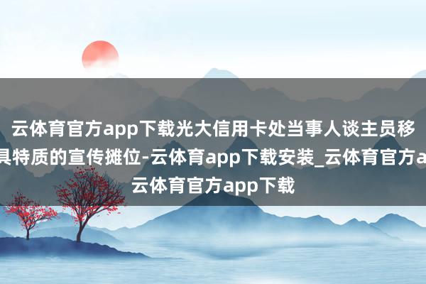 云体育官方app下载光大信用卡处当事人谈主员移交了独具特质的宣传摊位-云体育app下载安装_云体育官方app下载