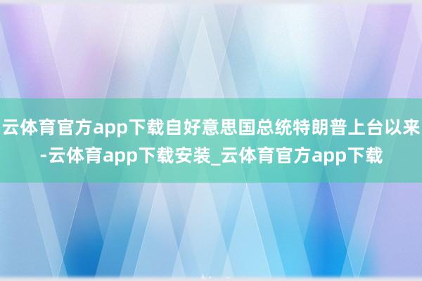 云体育官方app下载自好意思国总统特朗普上台以来-云体育app下载安装_云体育官方app下载