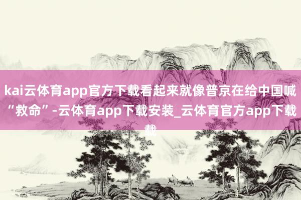 kai云体育app官方下载看起来就像普京在给中国喊“救命”-云体育app下载安装_云体育官方app下载