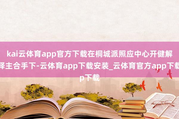 kai云体育app官方下载在桐城派照应中心开健解释主合手下-云体育app下载安装_云体育官方app下载