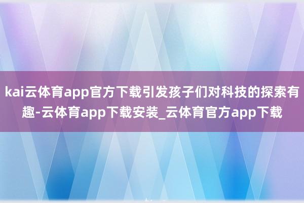 kai云体育app官方下载引发孩子们对科技的探索有趣-云体育app下载安装_云体育官方app下载