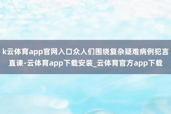 k云体育app官网入口众人们围绕复杂疑难病例犯言直谏-云体育app下载安装_云体育官方app下载