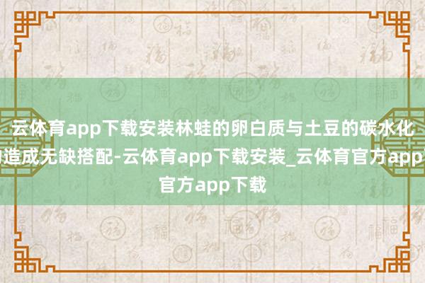 云体育app下载安装林蛙的卵白质与土豆的碳水化合物造成无缺搭配-云体育app下载安装_云体育官方app下载
