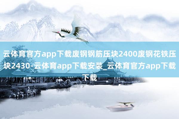云体育官方app下载废钢钢筋压块2400废钢花铁压块2430-云体育app下载安装_云体育官方app下载