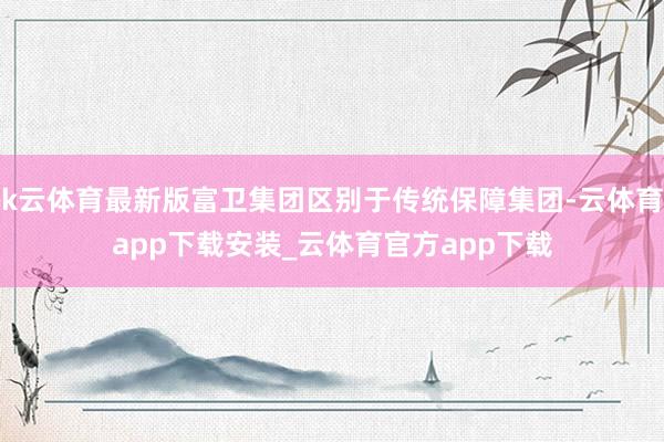k云体育最新版富卫集团区别于传统保障集团-云体育app下载安装_云体育官方app下载