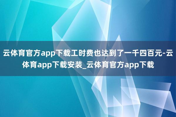 云体育官方app下载工时费也达到了一千四百元-云体育app下载安装_云体育官方app下载