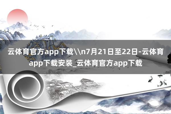 云体育官方app下载\n7月21日至22日-云体育app下载安装_云体育官方app下载