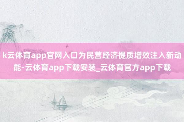 k云体育app官网入口为民营经济提质增效注入新动能-云体育app下载安装_云体育官方app下载