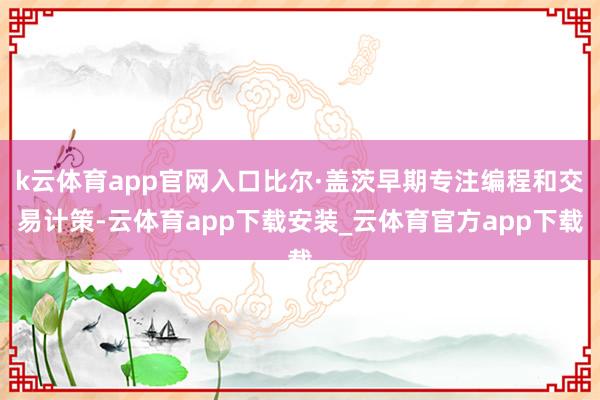 k云体育app官网入口比尔·盖茨早期专注编程和交易计策-云体育app下载安装_云体育官方app下载