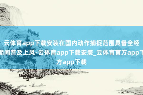 云体育app下载安装在国内动作捕捉范围具备全经过期间普及上风-云体育app下载安装_云体育官方app下载