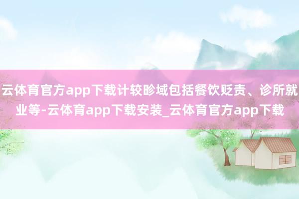 云体育官方app下载计较畛域包括餐饮贬责、诊所就业等-云体育app下载安装_云体育官方app下载