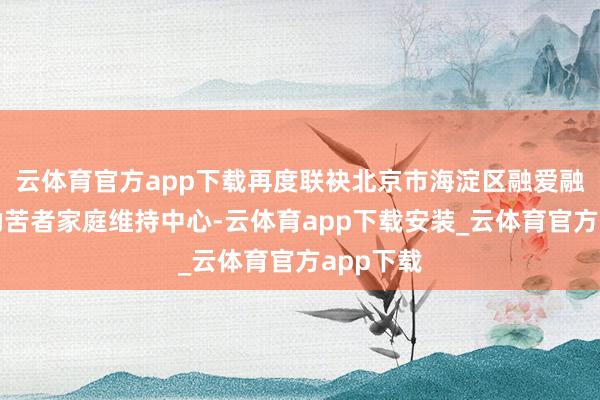 云体育官方app下载再度联袂北京市海淀区融爱融乐心智勤苦者家庭维持中心-云体育app下载安装_云体育官方app下载