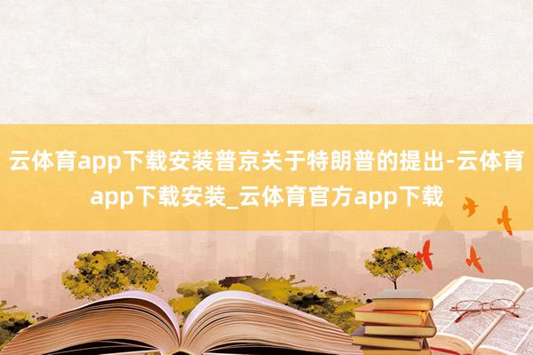 云体育app下载安装普京关于特朗普的提出-云体育app下载安装_云体育官方app下载