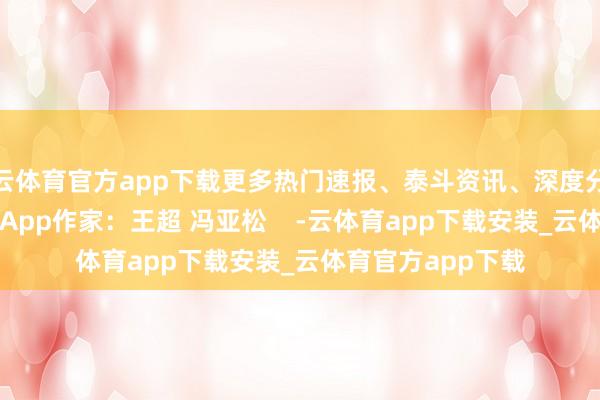 云体育官方app下载更多热门速报、泰斗资讯、深度分析尽在北京日报App作家：王超 冯亚松    -云体育app下载安装_云体育官方app下载