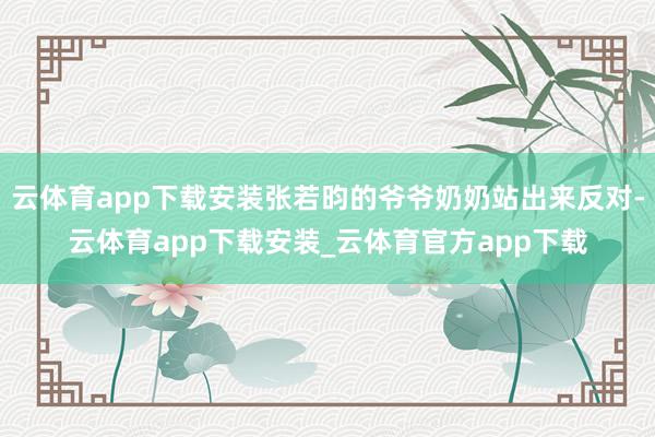 云体育app下载安装张若昀的爷爷奶奶站出来反对-云体育app下载安装_云体育官方app下载