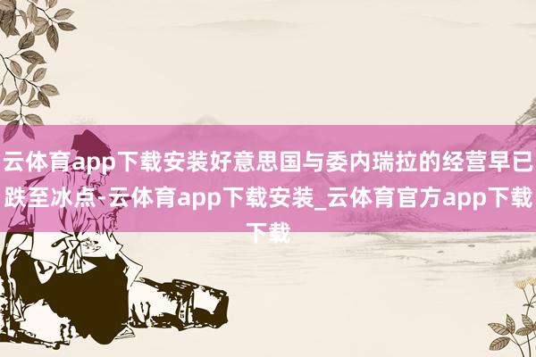 云体育app下载安装好意思国与委内瑞拉的经营早已跌至冰点-云体育app下载安装_云体育官方app下载