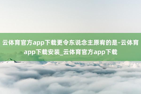 云体育官方app下载更令东说念主原宥的是-云体育app下载安装_云体育官方app下载