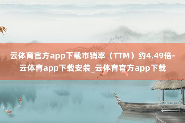云体育官方app下载市销率（TTM）约4.49倍-云体育app下载安装_云体育官方app下载