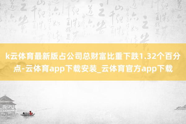 k云体育最新版占公司总财富比重下跌1.32个百分点-云体育app下载安装_云体育官方app下载