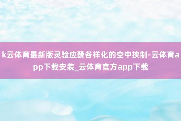 k云体育最新版灵验应酬各样化的空中挟制-云体育app下载安装_云体育官方app下载