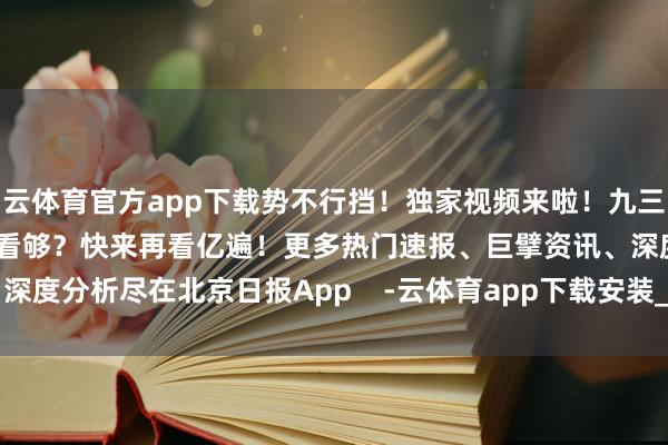 云体育官方app下载势不行挡！独家视频来啦！九三雠校大场地队罕见视角没看够？快来再看亿遍！更多热门速报、巨擘资讯、深度分析尽在北京日报App    -云体育app下载安装_云体育官方app下载