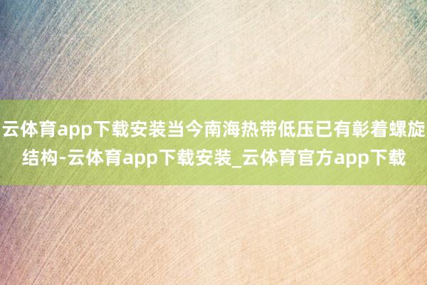 云体育app下载安装当今南海热带低压已有彰着螺旋结构-云体育app下载安装_云体育官方app下载