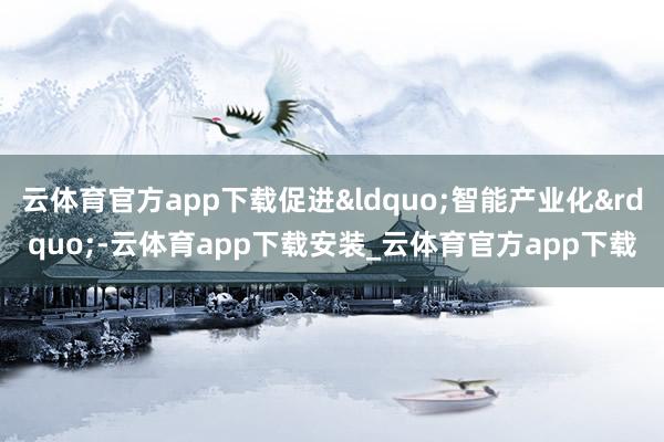 云体育官方app下载促进&ldquo;智能产业化&rdquo;-云体育app下载安装_云体育官方app下载